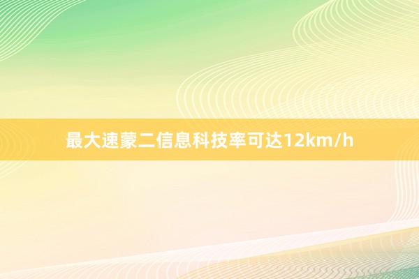 最大速蒙二信息科技率可达12km/h