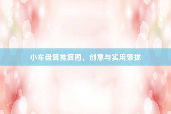 小车盘算推算图，创意与实用聚拢