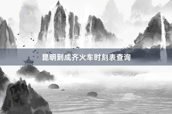 昆明到成齐火车时刻表查询