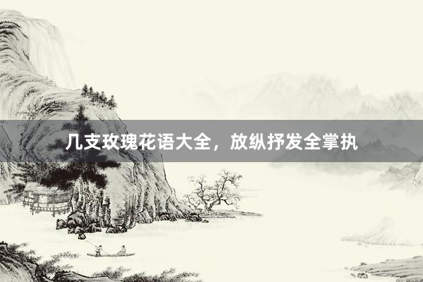几支玫瑰花语大全，放纵抒发全掌执